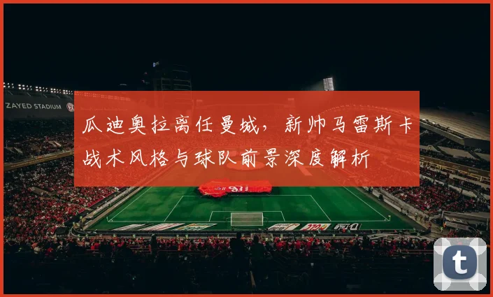 瓜迪奥拉离任曼城，新帅马雷斯卡战术风格与球队前景深度解析