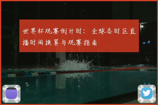 世界杯观赛倒计时：全球各时区直播时间换算与观赛指南