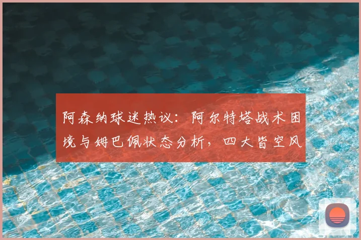 阿森纳球迷热议:阿尔特塔战术困境与姆巴佩状态分析,四大皆空风险几何?