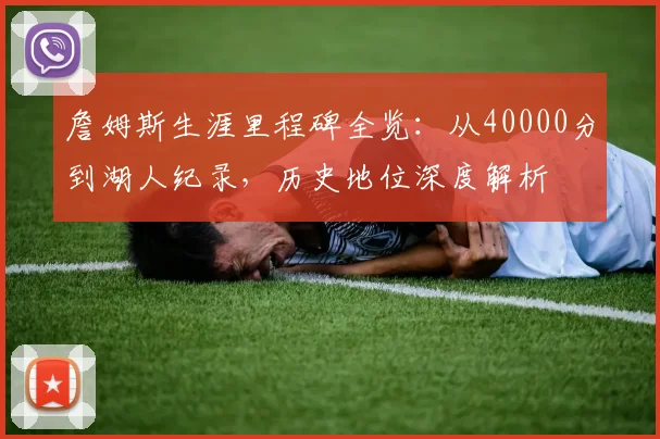 詹姆斯生涯里程碑全览：从40000分到湖人纪录，历史地位深度解析