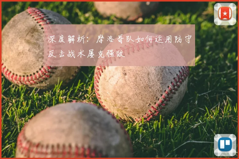 深度解析：摩洛哥队如何运用防守反击战术屡克强敌