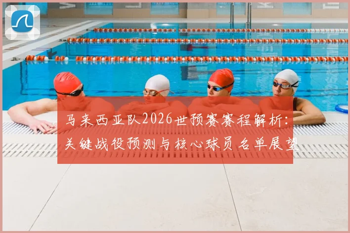 马来西亚队2026世预赛赛程解析：关键战役预测与核心球员名单展望