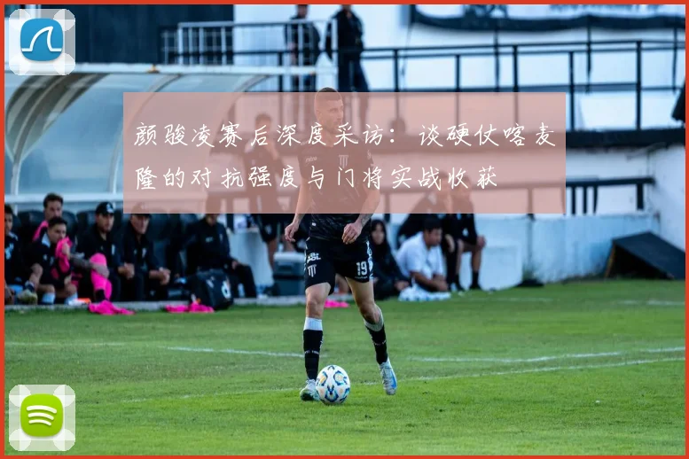 颜骏凌赛后深度采访：谈硬仗喀麦隆的对抗强度与门将实战收获
