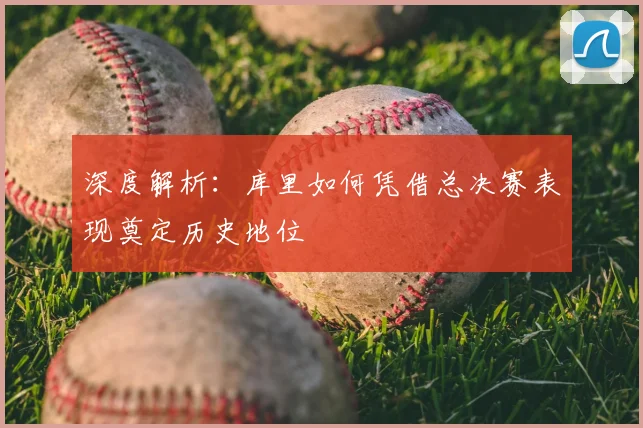 深度解析:库里如何凭借总决赛表现奠定历史地位