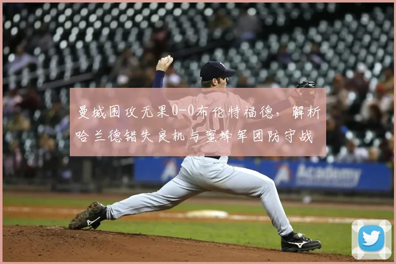 曼城围攻无果0-0布伦特福德，解析哈兰德错失良机与蜜蜂军团防守战术