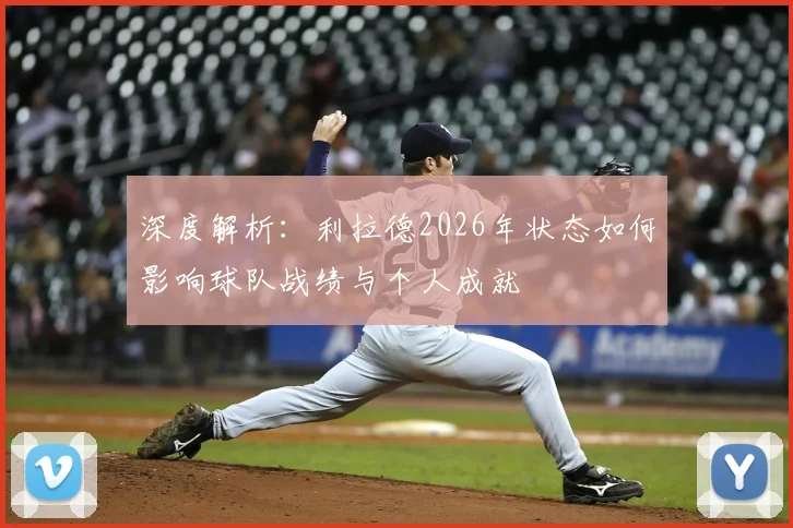 深度解析：利拉德2026年状态如何影响球队战绩与个人成就