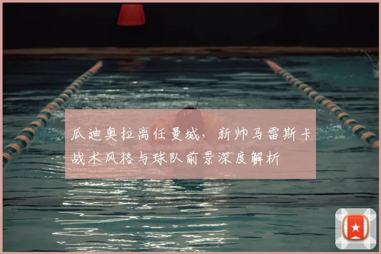 瓜迪奥拉离任曼城，新帅马雷斯卡战术风格与球队前景深度解析