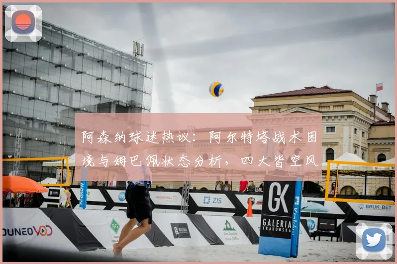 阿森纳球迷热议：阿尔特塔战术困境与姆巴佩状态分析，四大皆空风险几何？