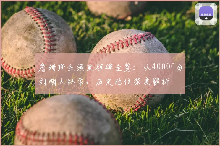 詹姆斯生涯里程碑全览：从40000分到湖人纪录，历史地位深度解析