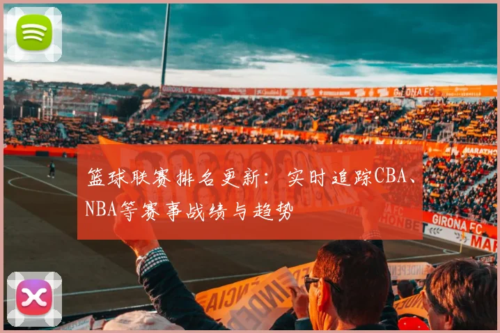 篮球联赛排名更新：实时追踪CBA、NBA等赛事战绩与趋势