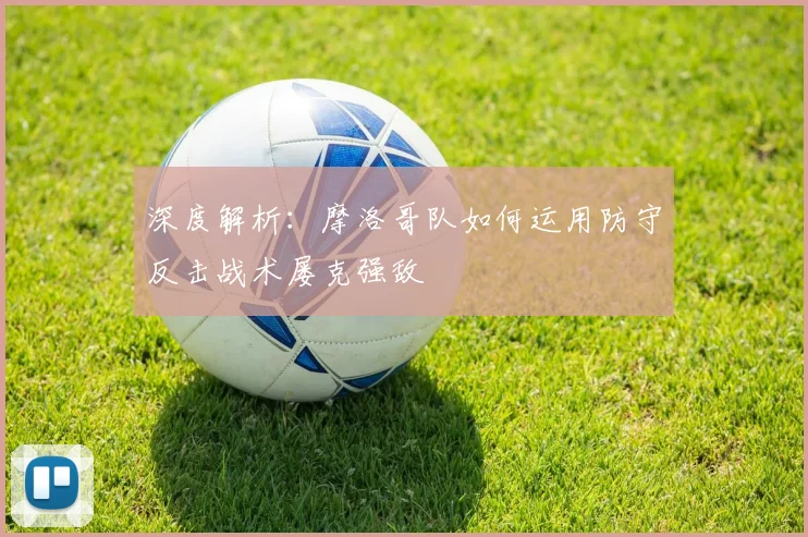 深度解析：摩洛哥队如何运用防守反击战术屡克强敌